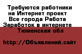 Требуются работники на Интернет-проект - Все города Работа » Заработок в интернете   . Тюменская обл.